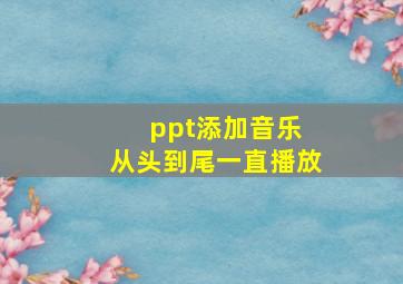 ppt添加音乐 从头到尾一直播放